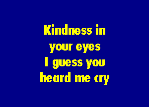 Kindness in
your eyes

I guess you
heard me try