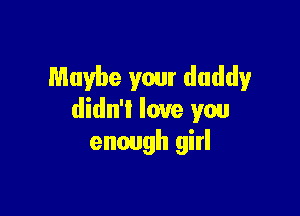Maybe your daddy

didn't love you
enough girl
