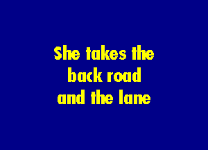 She lakes lhe

butk road
and the lane