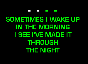 SOMETIMES I WAKE UP
IN THE MORNING
I SEE I'VE MADE IT
THROUGH
THE NIGHT