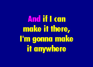 iI I can
make it lhere,

I'm gonna make
it anywhere