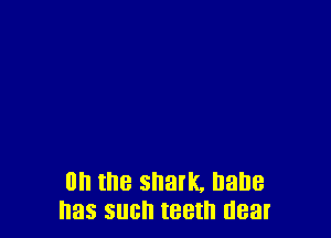 on the shark, Dane
has such teeth near