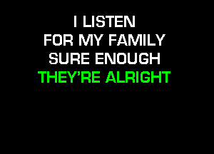 I LISTEN
FOR MY FAMILY
SURE ENOUGH
THEY'RE ALRIGHT