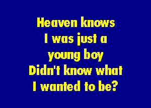 Heaven knows
I was iusl a

young boy
Didn't know whui
I wanted lo be?