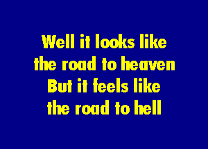 Well it looks like
lhe road to heaven

BuI ii leels like
Ihe road to hell