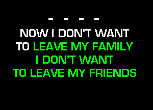 NOW I DON'T WANT
TO LEAVE MY FAMILY
I DON'T WANT
TO LEAVE MY FRIENDS