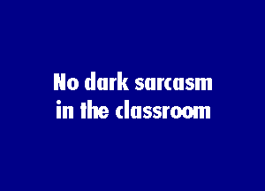 No dark sarcasm

in the classroom