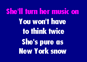 You won't have

Io Ihink Iwice

She's pure as
New York snow