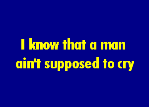 ll know that a man

ain't supposed to cry