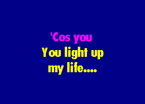 You light up
my life....