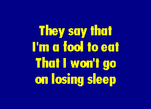 They say that
I'm (1 Ion! lo eul

Thai I won'l go
on losing sleep