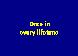 Ome in

every lifetime