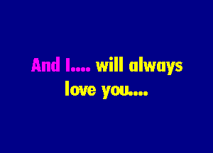 will always

love you...