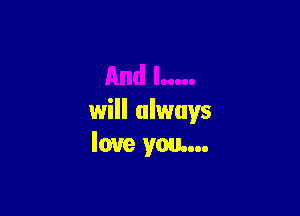 will always
love you...