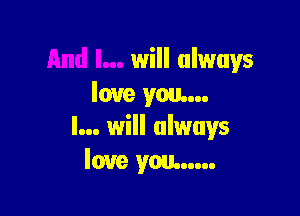 will always
love you...

I... will always
love you...