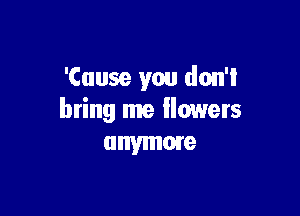 'Cuuse you don't

bring me flowers
anymore
