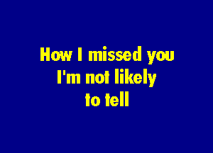 How I missed you

I'm not likely
to tell