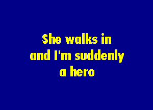 She walks in

and I'm suddenly
a hero