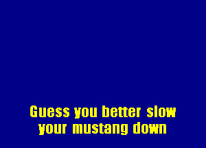 Guess U0 better slow
Hour musmng down