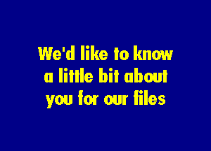 We'd like to know

a Iillle bit about
you lmr our liles