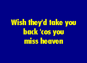 Wish they'd lake you

back '(05 you
miss heaven