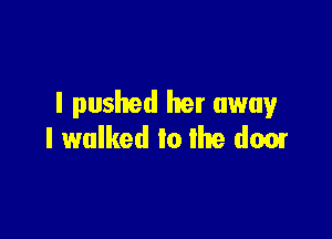 I pushed her away

I walked to the door