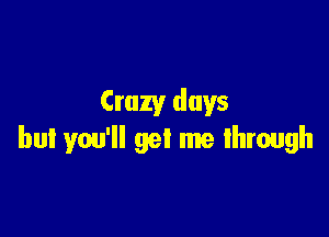 Crazy days

but you'll get me through