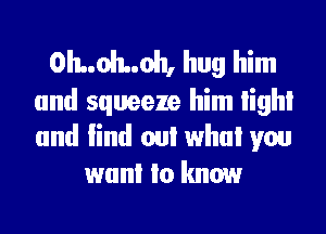 0I1..ol1..oh, hug him

and squeeze him High!
and lind oul who! you
wanl Io know