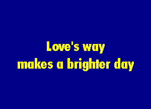 Love's way

makes a btighler day