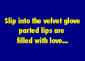 Slip into the velvet glove

parted lips are
lilled with love...