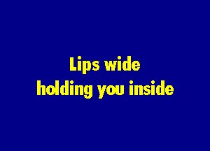 Lips wide

holding you inside