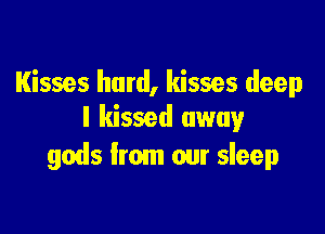 Kisses hard, kisses deep

I kissed away
gods from our sleep