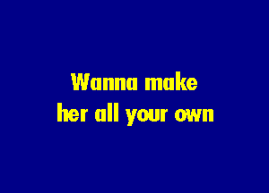 Wanna make

her all your own