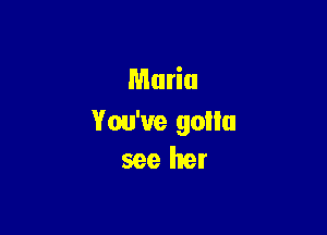 Maria

You've goilu
see her