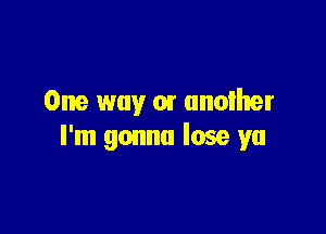One way 01 another

I'm gonna lose ya