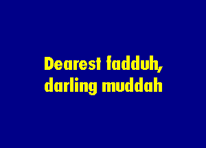 Dearest ludduh,

darling mudduh