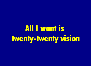 All I mm! is

twenIy-iwenly vision