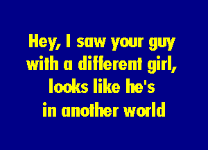 Hey, I saw your guy
wilh a differenl girl,

lonks like he's
in another wmld