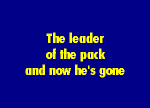 Theleuder
oi the pack

and now he's gone