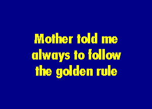 Mother told me

always to lollow
Ihe golden rule