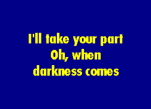 I'll lake your purl

Oh, when
darkness comes