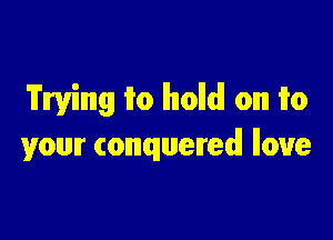 Trying 1m lhlolldl 01m 1m

your conquered! Iloue