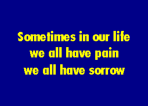 Sometimes in our Iile

we all have pain
we all have smrow