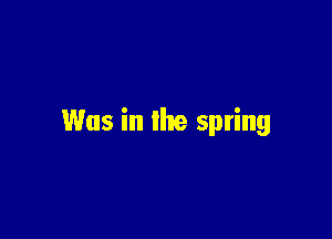 Was in the spring