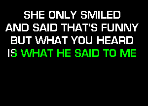SHE ONLY SMILED
AND SAID THAT'S FUNNY
BUT WHAT YOU HEARD
IS WHAT HE SAID TO ME
