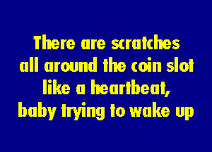 There are scmlches
all around lhe coin sloi

like a hearlbeai,
baby lrying Io wake up