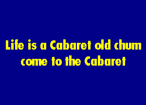 Life is a Cubarel old (hum

tome to the (abate!