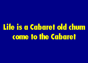 Life is a Cubarel old (hum

tome to the (abate!