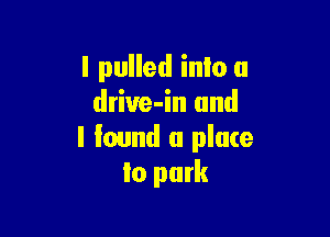 I pulled into a
driue-in and

I lound a place
to park