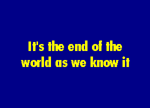 '5 Ike end of lhe

world as we know it